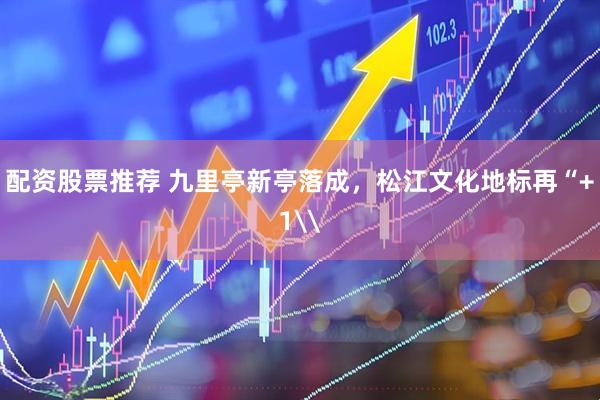 配资股票推荐 九里亭新亭落成，松江文化地标再“+1\