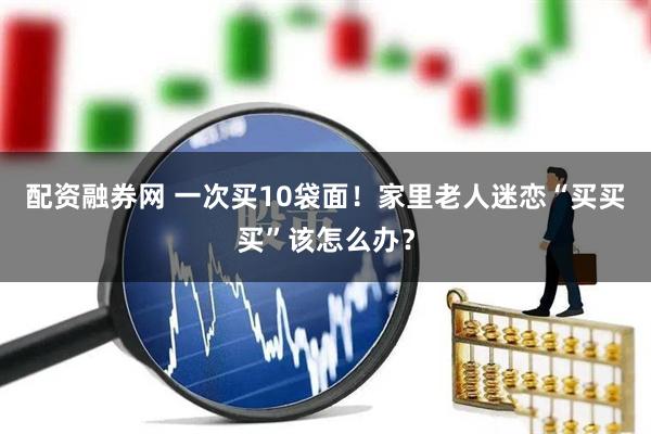 配资融券网 一次买10袋面！家里老人迷恋“买买买”该怎么办？