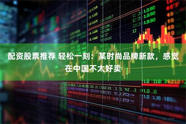 配资股票推荐 轻松一刻：某时尚品牌新款，感觉在中国不太好卖