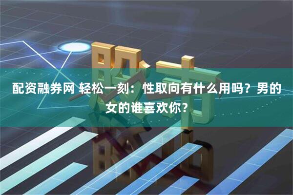 配资融券网 轻松一刻：性取向有什么用吗？男的女的谁喜欢你？