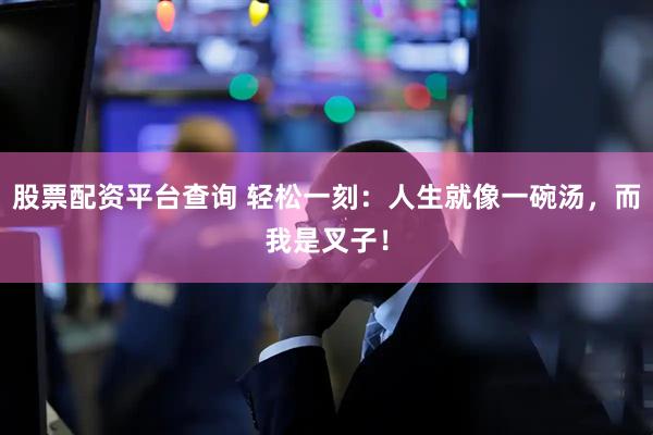 股票配资平台查询 轻松一刻：人生就像一碗汤，而我是叉子！
