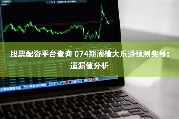 股票配资平台查询 074期周横大乐透预测奖号：遗漏值分析