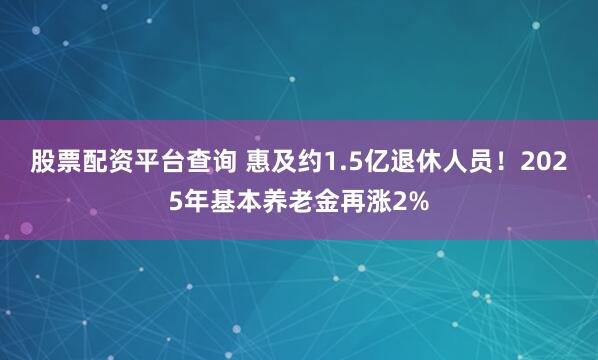 股票配资平台查询 惠及约1.5亿退休人员！2025年基本养老金再涨2%