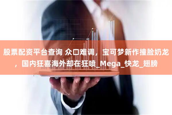 股票配资平台查询 众口难调，宝可梦新作撞脸奶龙，国内狂喜海外却在狂喷_Mega_快龙_翅膀