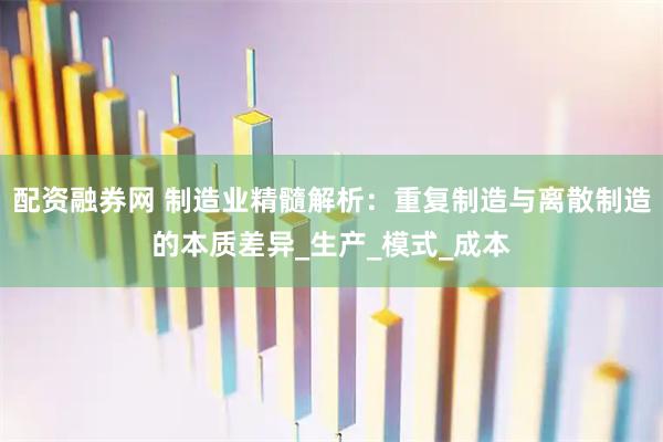 配资融券网 制造业精髓解析：重复制造与离散制造的本质差异_生产_模式_成本