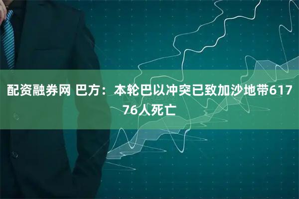 配资融券网 巴方：本轮巴以冲突已致加沙地带61776人死亡