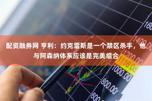 配资融券网 亨利：约克雷斯是一个禁区杀手，他与阿森纳体系应该是完美组合