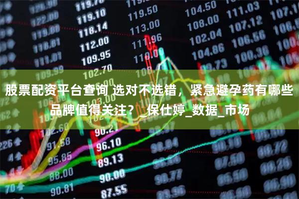 股票配资平台查询 选对不选错，紧急避孕药有哪些品牌值得关注？_保仕婷_数据_市场