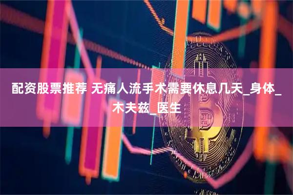 配资股票推荐 无痛人流手术需要休息几天_身体_木夫兹_医生