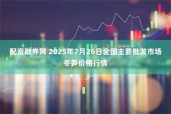 配资融券网 2025年7月26日全国主要批发市场冬笋价格行情