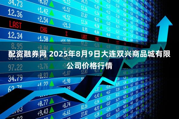 配资融券网 2025年8月9日大连双兴商品城有限公司价格行情