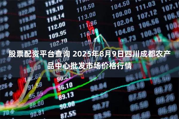 股票配资平台查询 2025年8月9日四川成都农产品中心批发市场价格行情