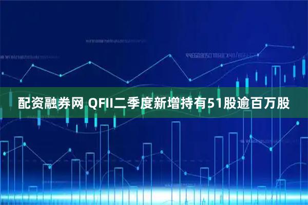 配资融券网 QFII二季度新增持有51股逾百万股