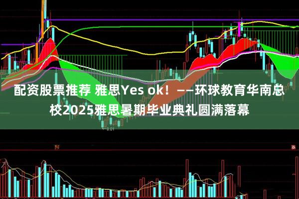 配资股票推荐 雅思Yes ok！——环球教育华南总校2025雅思暑期毕业典礼圆满落幕