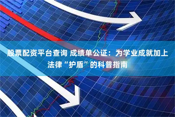 股票配资平台查询 成绩单公证：为学业成就加上法律“护盾”的科普指南