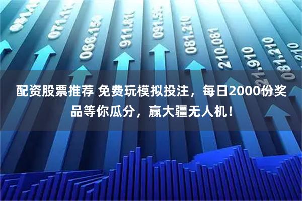 配资股票推荐 免费玩模拟投注，每日2000份奖品等你瓜分，赢大疆无人机！
