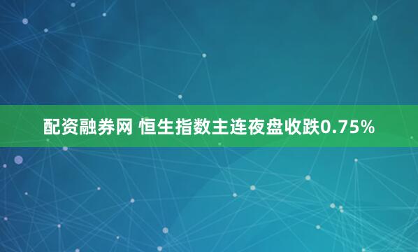 配资融券网 恒生指数主连夜盘收跌0.75%
