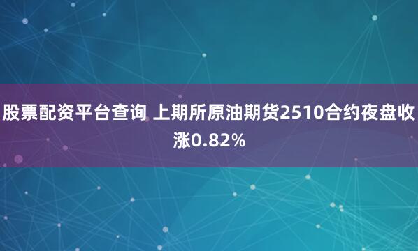 股票配资平台查询 上期所原油期货2510合约夜盘收涨0.82%