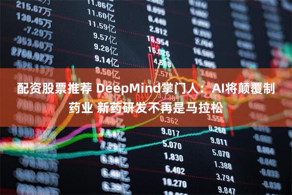 配资股票推荐 DeepMind掌门人：AI将颠覆制药业 新药研发不再是马拉松