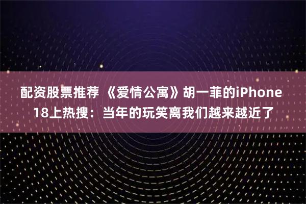 配资股票推荐 《爱情公寓》胡一菲的iPhone 18上热搜：当年的玩笑离我们越来越近了