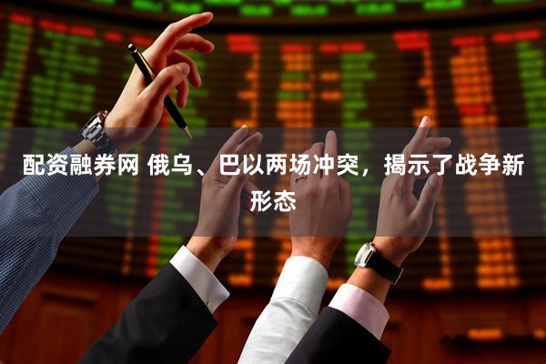 配资融券网 俄乌、巴以两场冲突，揭示了战争新形态