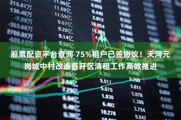 股票配资平台查询 75%租户已签协议！天河元岗城中村改造首开区清租工作高效推进
