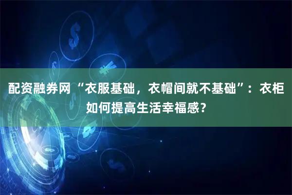 配资融券网 “衣服基础，衣帽间就不基础”：衣柜如何提高生活幸福感？