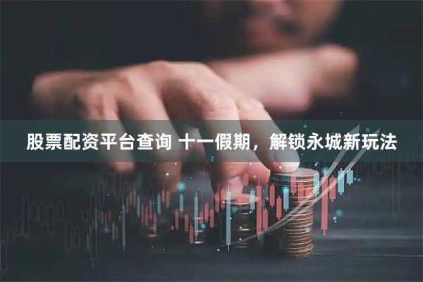 股票配资平台查询 十一假期，解锁永城新玩法