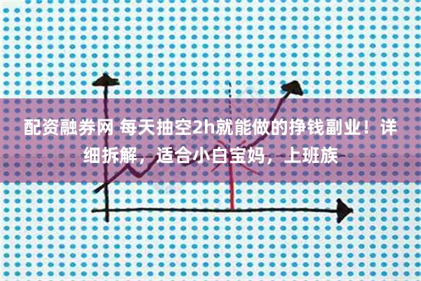 配资融券网 每天抽空2h就能做的挣钱副业！详细拆解，适合小白宝妈，上班族