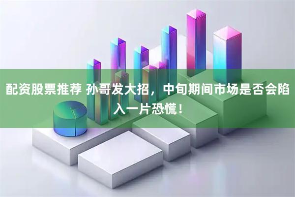 配资股票推荐 孙哥发大招，中旬期间市场是否会陷入一片恐慌！