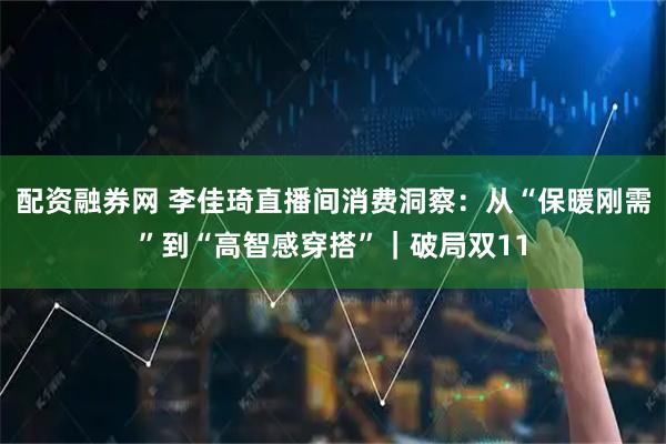 配资融券网 李佳琦直播间消费洞察:从“保暖刚需”到“高智感穿搭”|破局双11