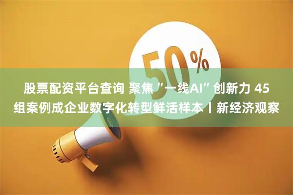 股票配资平台查询 聚焦“一线AI”创新力 45组案例成企业数字化转型鲜活样本丨新经济观察