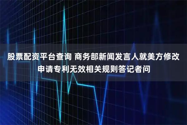 股票配资平台查询 商务部新闻发言人就美方修改申请专利无效相关规则答记者问