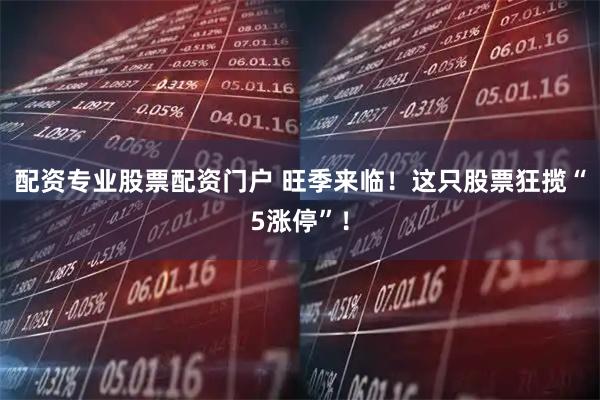 配资专业股票配资门户 旺季来临!这只股票狂揽“5涨停”!