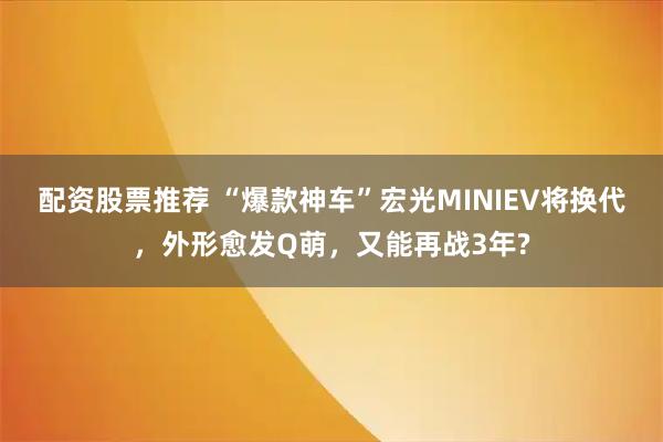 配资股票推荐 “爆款神车”宏光MINIEV将换代,外形愈发Q萌,又能再战3年?