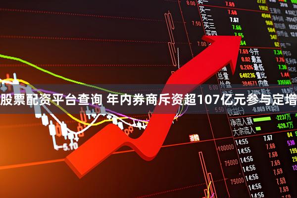 股票配资平台查询 年内券商斥资超107亿元参与定增