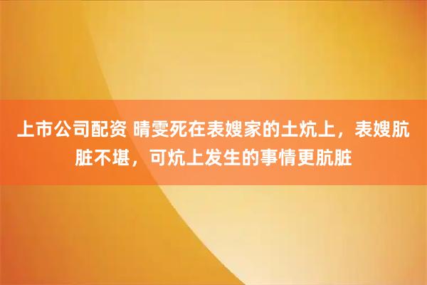 上市公司配资 晴雯死在表嫂家的土炕上，表嫂肮脏不堪，可炕上发生的事情更肮脏