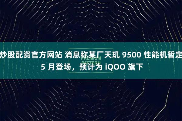 炒股配资官方网站 消息称某厂天玑 9500 性能机暂定 5 月登场，预计为 iQOO 旗下