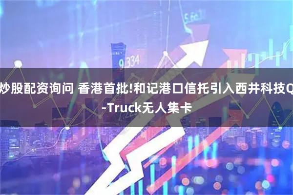 炒股配资询问 香港首批!和记港口信托引入西井科技Q-Truck无人集卡