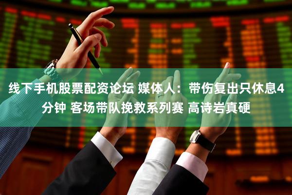 线下手机股票配资论坛 媒体人:带伤复出只休息4分钟 客场带队挽救系列赛 高诗岩真硬