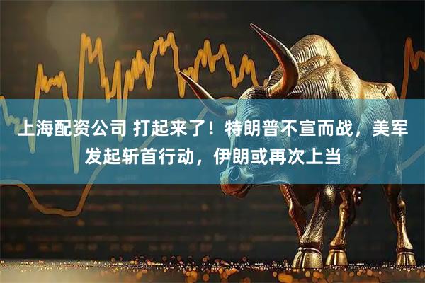 上海配资公司 打起来了!特朗普不宣而战,美军发起斩首行动,伊朗或再次上当