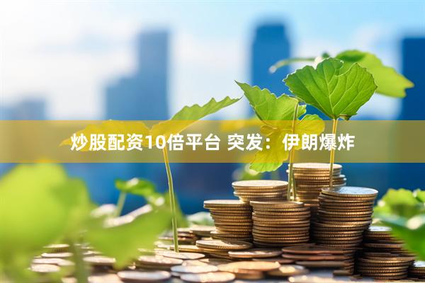 炒股配资10倍平台 突发：伊朗爆炸