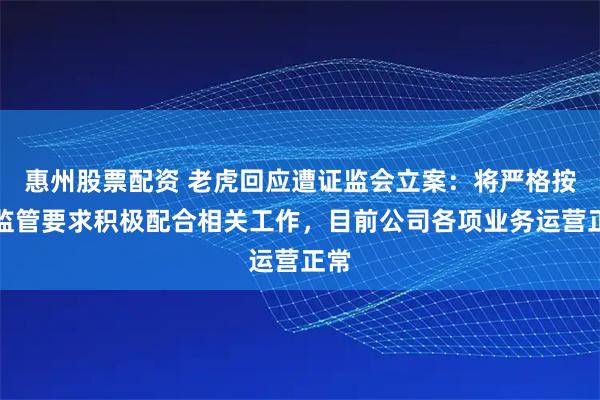 惠州股票配资 老虎回应遭证监会立案：将严格按照监管要求积极配合相关工作，目前公司各项业务运营正常