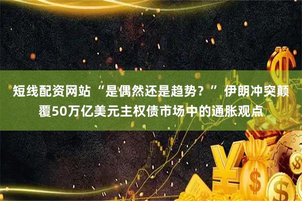 短线配资网站 “是偶然还是趋势？” 伊朗冲突颠覆50万亿美元主权债市场中的通胀观点