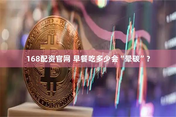 168配资官网 早餐吃多少会“晕碳”?
