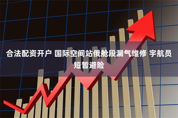 合法配资开户 国际空间站俄舱段漏气维修 宇航员短暂避险