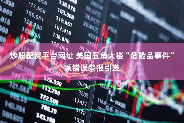 炒股配资平台网址 美国五角大楼“危险品事件”系错误警报引发