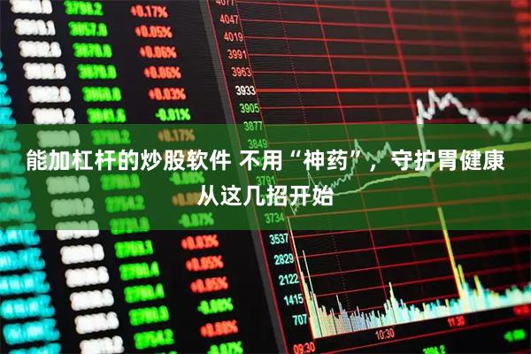 能加杠杆的炒股软件 不用“神药”,守护胃健康从这几招开始