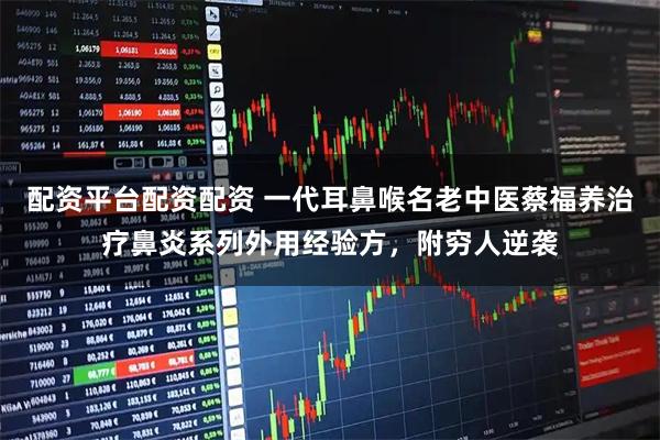 配资平台配资配资 一代耳鼻喉名老中医蔡福养治疗鼻炎系列外用经验方,附穷人逆袭